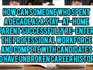 How Can Someone Who Spent A Decade As A Stay-at-Home Parent Successfully Re-Enter The Professional Workforce And Compete With Candidates Who Have Unbroken Career Histories?