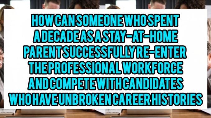 How Can Someone Who Spent A Decade As A Stay-at-Home Parent Successfully Re-Enter The Professional Workforce And Compete With Candidates Who Have Unbroken Career Histories? How Can Someone Who Spent A Decade As A Stay-at-Home Parent Successfully Re-Enter The Professional Workforce And Compete With Candidates Who Have Unbroken Career Histories?