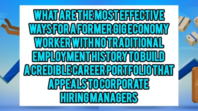 What Are The Most Effective Ways For A Former Gig Economy Worker With No Traditional Employment History To Build A Credible Career Portfolio That Appeals To Corporate Hiring Managers?