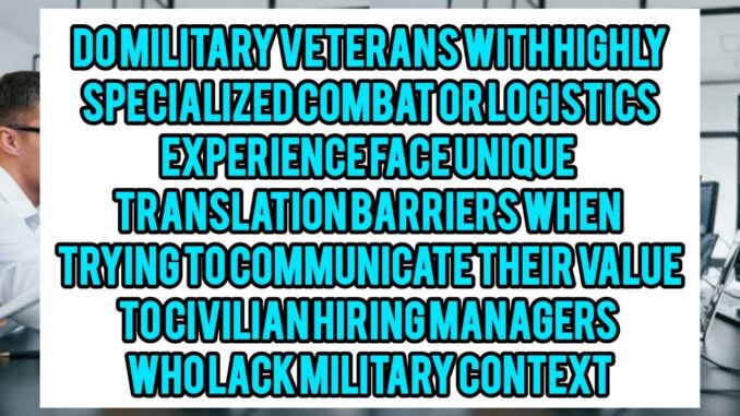 Do Military Veterans With Highly Specialized Combat Or Logistics Experience Face Unique Translation Barriers When Trying To Communicate Their Value To Civilian Hiring Managers Who Lack Military Context