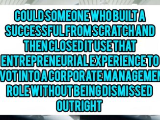 Could Someone Who Built A Successful Small Business From Scratch and Then Closed It Use That Entrepreneurial Experience To Pivot Into A Corporate Management Role Without Being Dismissed Outright