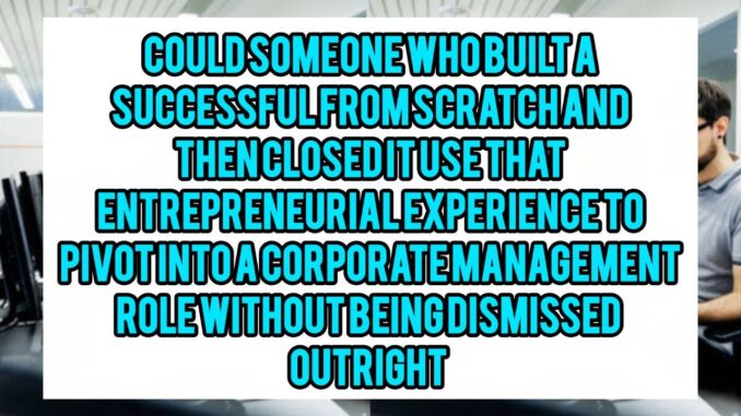 Could Someone Who Built A Successful Small Business From Scratch and Then Closed It Use That Entrepreneurial Experience To Pivot Into A Corporate Management Role Without Being Dismissed Outright