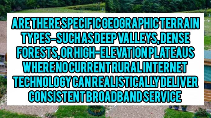 Are There Specific Geographic Terrain Types — Such As Deep Valleys, Dense Forests, Or High-Elevation Plateaus — Where No Current Rural Internet Technology Can Realistically Deliver Consistent Broadband Service?