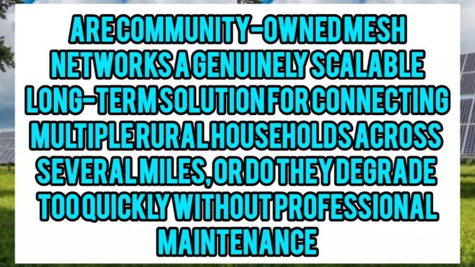 Are Community-Owned Mesh Networks A Genuinely Scalable Long-Term Solution For Connecting Multiple Rural Households Across Several Miles, Or Do They Degrade Too Quickly Without Professional Maintenance