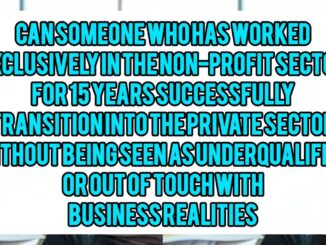 Can Someone Who Has Worked Exclusively In The Non-Profit Sector For 15 Years Successfully Transition Into The Private Sector Without Being Seen As Underqualified Or Out Of Touch With Business Realities