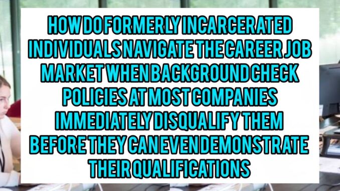 How Do Formerly Incarcerated Individuals Navigate The Career Job Market When Background Check Policies At Most Companies Immediately Disqualify Them Before They Can Even Demonstrate Their Qualifications